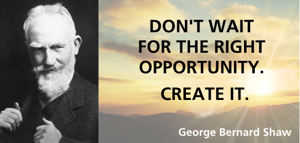 Don't wait for the right opportunity. Create it
